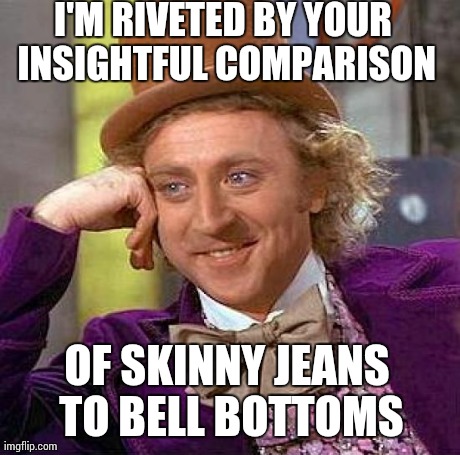 Creepy Condescending Wonka | I'M RIVETED BY YOUR INSIGHTFUL COMPARISON OF SKINNY JEANS TO BELL BOTTOMS | image tagged in memes,creepy condescending wonka | made w/ Imgflip meme maker