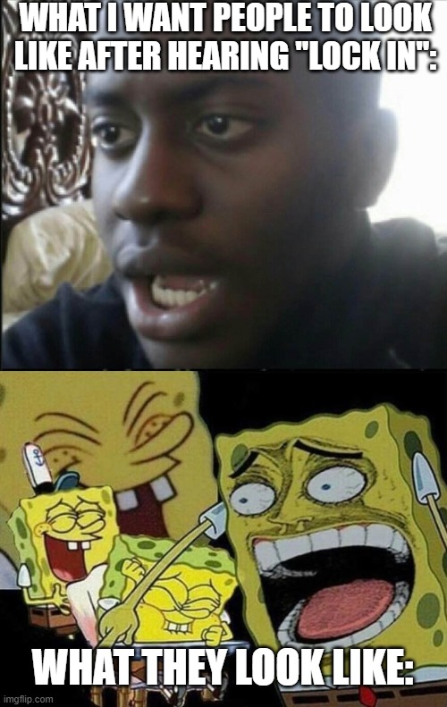 WHAT I WANT PEOPLE TO LOOK LIKE AFTER HEARING "LOCK IN": WHAT THEY LOOK LIKE: | image tagged in happy / shock,spongebob laughing hysterically | made w/ Imgflip meme maker