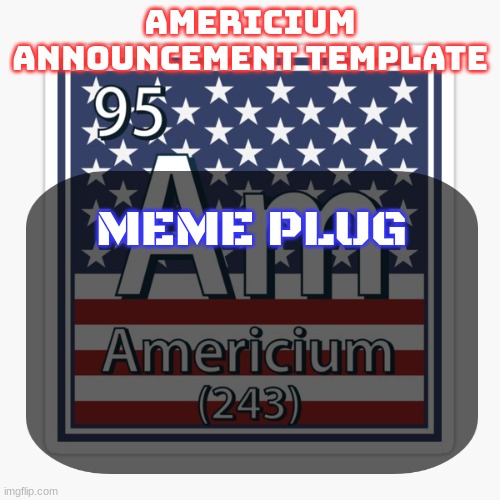americium announcement temp | MEME PLUG | image tagged in americium announcement temp | made w/ Imgflip meme maker