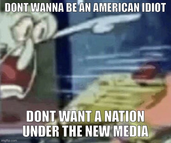 I couldn’t help myself- | DONT WANNA BE AN AMERICAN IDIOT; DONT WANT A NATION UNDER THE NEW MEDIA | image tagged in squidward screaming in low quality,green day,american idiot | made w/ Imgflip meme maker
