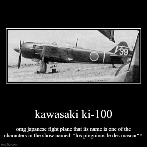 kawasaki ki-100 | omg japanese fight plane that its name is one of the characters in the show named: "los pinguinos le des mascar"!! | image tagged in funny,demotivationals | made w/ Imgflip demotivational maker