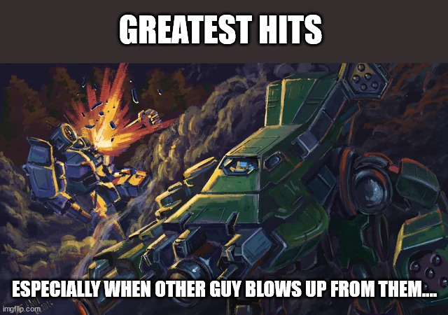 BattleTech - Greatest Hits | GREATEST HITS; ESPECIALLY WHEN OTHER GUY BLOWS UP FROM THEM.... | image tagged in battletech,scifi,mechwarrior | made w/ Imgflip meme maker