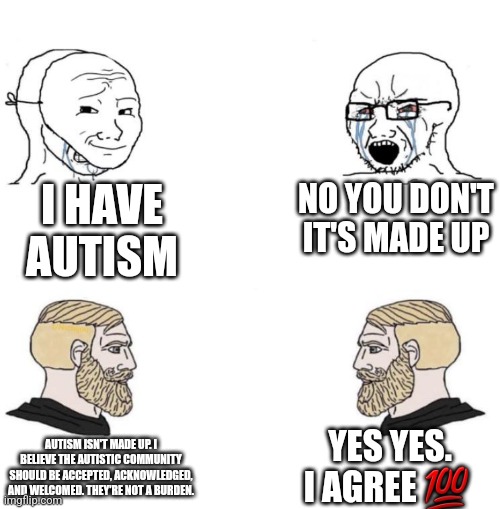Autism | I HAVE AUTISM; NO YOU DON'T IT'S MADE UP; YES YES. I AGREE 💯; AUTISM ISN'T MADE UP. I BELIEVE THE AUTISTIC COMMUNITY SHOULD BE ACCEPTED, ACKNOWLEDGED, AND WELCOMED. THEY'RE NOT A BURDEN. | image tagged in chad we know | made w/ Imgflip meme maker