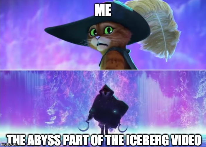 Puss and boots scared | ME; THE ABYSS PART OF THE ICEBERG VIDEO | image tagged in puss and boots scared | made w/ Imgflip meme maker