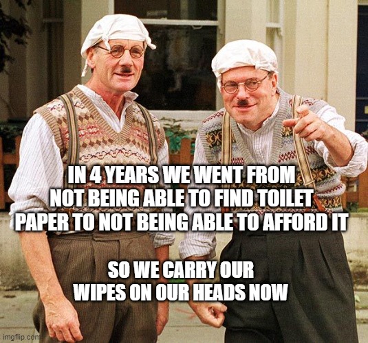 IN 4 YEARS WE WENT FROM NOT BEING ABLE TO FIND TOILET PAPER TO NOT BEING ABLE TO AFFORD IT; SO WE CARRY OUR WIPES ON OUR HEADS NOW | made w/ Imgflip meme maker