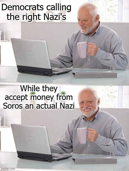 Nazi | Democrats calling the right Nazi's; While they accept money from Soros an actual Nazi | image tagged in old man cup of coffee | made w/ Imgflip meme maker