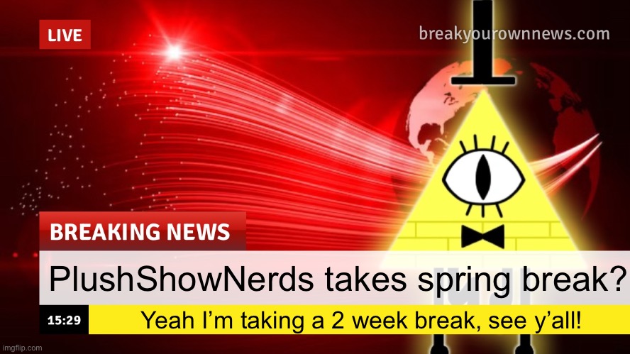 Plusha-Wusha news template | PlushShowNerds takes spring break? Yeah I’m taking a 2 week break, see y’all! | image tagged in plusha-wusha news template | made w/ Imgflip meme maker