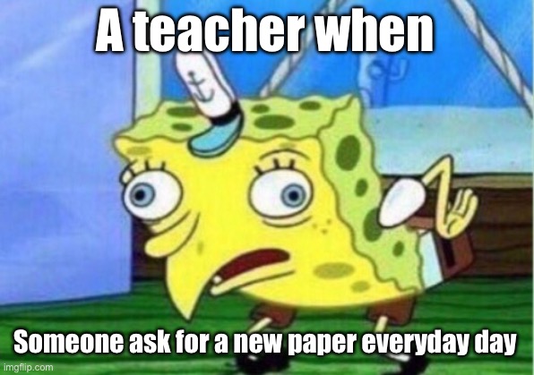 Mocking Spongebob Meme | A teacher when; Someone ask for a new paper everyday day | image tagged in memes,mocking spongebob | made w/ Imgflip meme maker