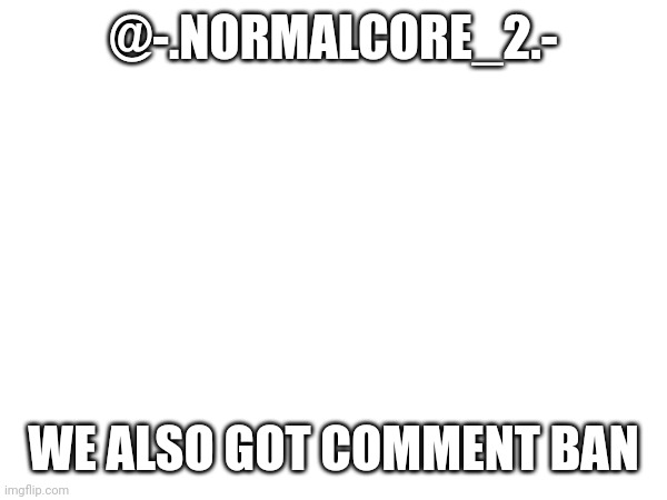 @-.NORMALCORE_2.-; WE ALSO GOT COMMENT BAN | made w/ Imgflip meme maker