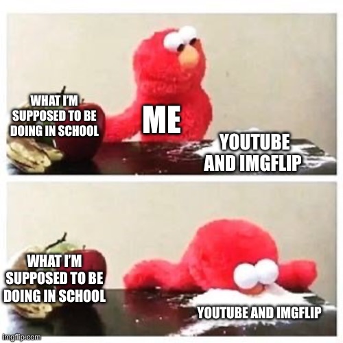elmo cocaine | WHAT I’M SUPPOSED TO BE DOING IN SCHOOL; ME; YOUTUBE AND IMGFLIP; WHAT I’M SUPPOSED TO BE DOING IN SCHOOL; YOUTUBE AND IMGFLIP | image tagged in elmo cocaine | made w/ Imgflip meme maker
