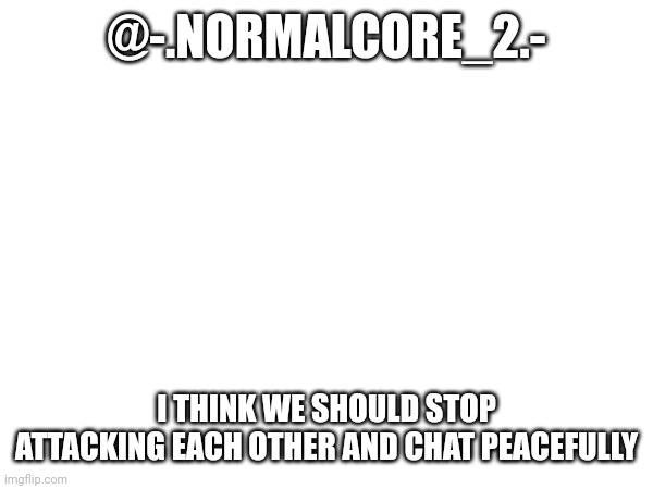 @-.NORMALCORE_2.-; I THINK WE SHOULD STOP ATTACKING EACH OTHER AND CHAT PEACEFULLY | made w/ Imgflip meme maker