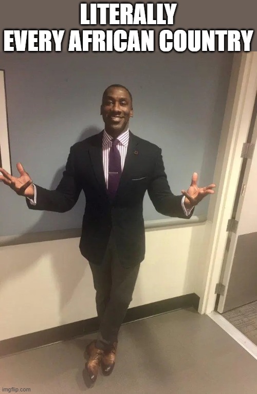 shannon sharpe | LITERALLY EVERY AFRICAN COUNTRY | image tagged in shannon sharpe | made w/ Imgflip meme maker