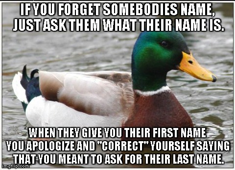Actual Advice Mallard Meme | IF YOU FORGET SOMEBODIES NAME, JUST ASK THEM WHAT THEIR NAME IS. WHEN THEY GIVE YOU THEIR FIRST NAME YOU APOLOGIZE AND "CORRECT" YOURSELF SA | image tagged in memes,actual advice mallard,AdviceAnimals | made w/ Imgflip meme maker