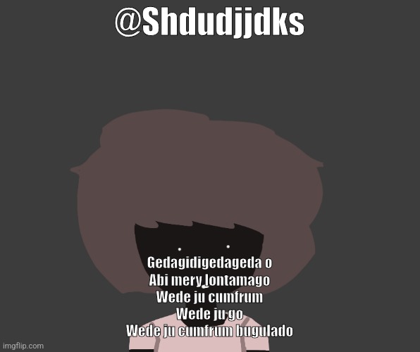 Qhar ben | @Shdudjjdks; Gedagidigedageda o
Abi mery lontamago
Wede ju cumfrum
Wede ju go
Wede ju cumfrum bugulado | image tagged in qhar ben | made w/ Imgflip meme maker