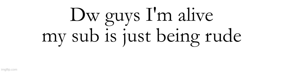 Dw guys I'm alive my sub is just being rude | made w/ Imgflip meme maker