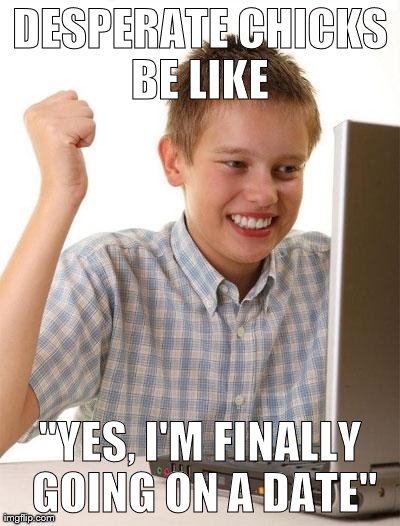 First Day On The Internet Kid Meme | DESPERATE CHICKS BE LIKE  "YES, I'M FINALLY GOING ON A DATE" | image tagged in memes,first day on the internet kid | made w/ Imgflip meme maker