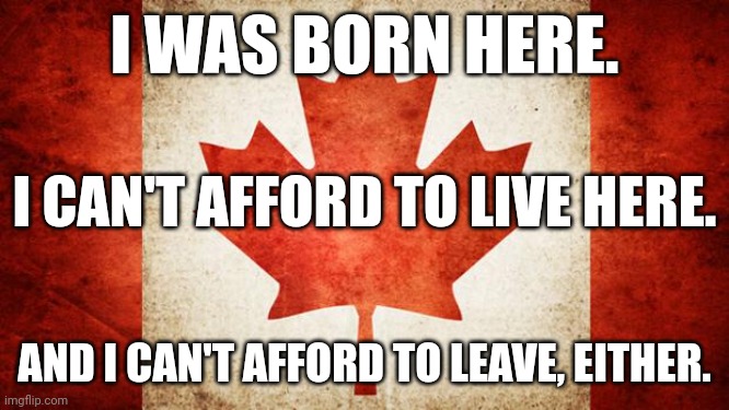 How do immigrants from poorer countries afford moving half way around the planet? | I WAS BORN HERE. I CAN'T AFFORD TO LIVE HERE. AND I CAN'T AFFORD TO LEAVE, EITHER. | image tagged in canada,justin trudeau | made w/ Imgflip meme maker