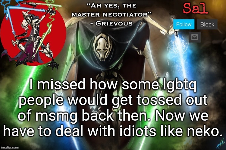 Sal’s Grievous temp | I missed how some lgbtq people would get tossed out of msmg back then. Now we have to deal with idiots like neko. | image tagged in sal s grievous temp | made w/ Imgflip meme maker