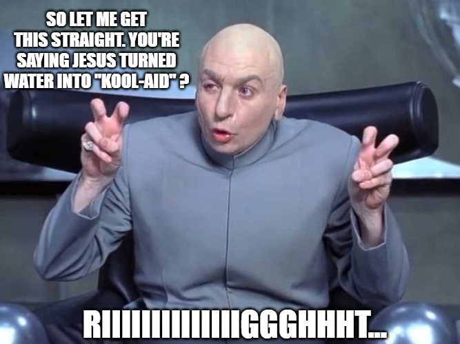 Modern Day Pharisees | SO LET ME GET THIS STRAIGHT. YOU'RE SAYING JESUS TURNED WATER INTO "KOOL-AID" ? RIIIIIIIIIIIIIIGGGHHHT... | image tagged in god religion universe | made w/ Imgflip meme maker