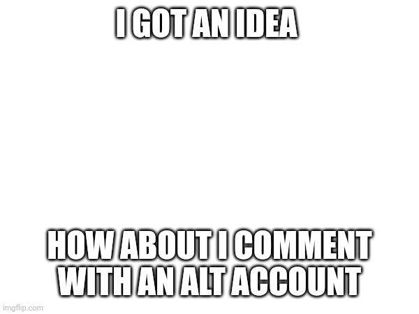 I GOT AN IDEA; HOW ABOUT I COMMENT WITH AN ALT ACCOUNT | made w/ Imgflip meme maker