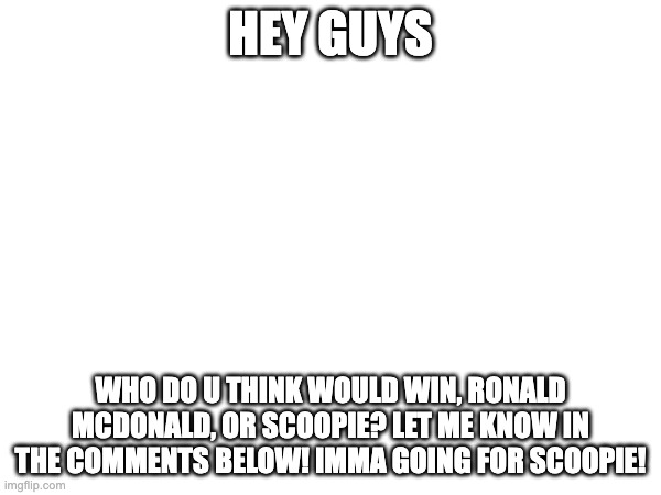 HEY GUYS; WHO DO U THINK WOULD WIN, RONALD MCDONALD, OR SCOOPIE? LET ME KNOW IN THE COMMENTS BELOW! IMMA GOING FOR SCOOPIE! | made w/ Imgflip meme maker