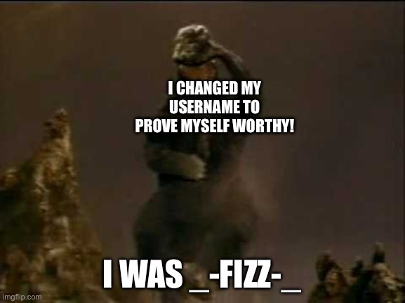 Happy Godzilla | I CHANGED MY USERNAME TO PROVE MYSELF WORTHY! I WAS _-FIZZ-_ | image tagged in happy godzilla | made w/ Imgflip meme maker