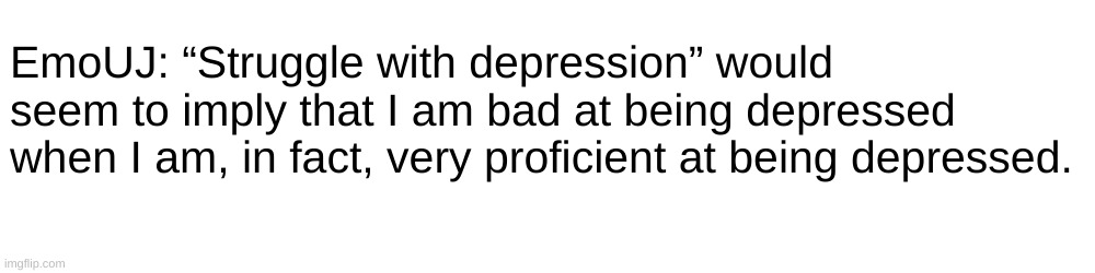 EmoUJ: “Struggle with depression” would seem to imply that I am bad at being depressed when I am, in fact, very proficient at being depressed. | made w/ Imgflip meme maker