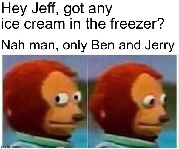 If yk,yk lol | Hey Jeff, got any ice cream in the freezer? Nah man, only Ben and Jerry | image tagged in memes,monkey puppet,jeffrey dahmer,dark humor | made w/ Imgflip meme maker