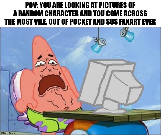 Why Why Why Why Why Why Why Why why | POV: YOU ARE LOOKING AT PICTURES OF A RANDOM CHARACTER AND YOU COME ACROSS THE MOST VILE, OUT OF POCKET AND SUS FANART EVER | image tagged in patrick star cringing,fanart | made w/ Imgflip meme maker