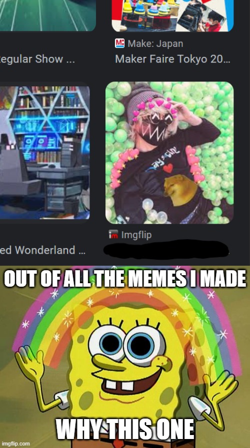 AAAAAAAAAAAAAAAAAAAAAAAAA | OUT OF ALL THE MEMES I MADE; WHY THIS ONE | image tagged in memes,imagination spongebob,cringe,help me,heeeellllpppp | made w/ Imgflip meme maker