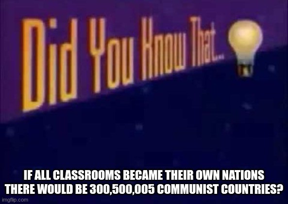 Did you know that... | IF ALL CLASSROOMS BECAME THEIR OWN NATIONS THERE WOULD BE 300,500,005 COMMUNIST COUNTRIES? | image tagged in did you know that | made w/ Imgflip meme maker