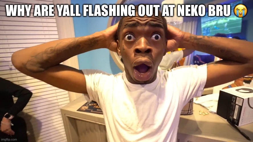 In shock high quality | WHY ARE YALL FLASHING OUT AT NEKO BRU 😭 | image tagged in in shock high quality | made w/ Imgflip meme maker