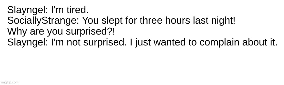 Slayngel: I'm tired.
SociallyStrange: You slept for three hours last night! Why are you surprised?!
Slayngel: I'm not surprised. I just wanted to complain about it. | made w/ Imgflip meme maker