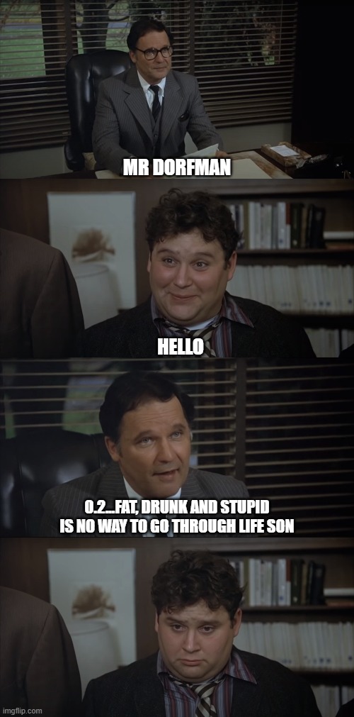 Animal House - Finished At Faber | MR DORFMAN; HELLO; 0.2...FAT, DRUNK AND STUPID IS NO WAY TO GO THROUGH LIFE SON | image tagged in kent dorfman,stephen furst,dean wormer,john vernon | made w/ Imgflip meme maker