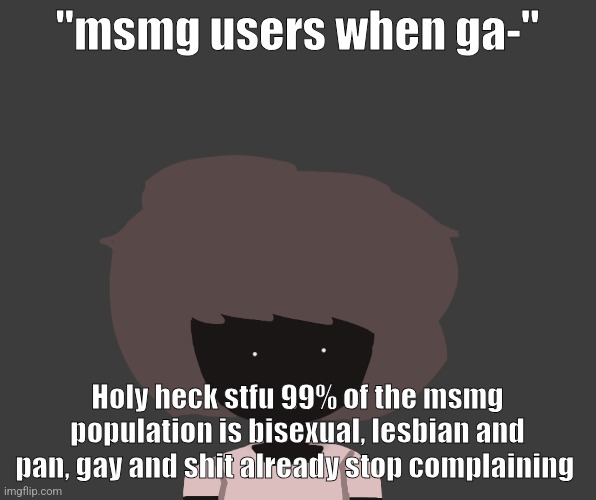 Qhar ben | "msmg users when ga-"; Holy heck stfu 99% of the msmg population is bisexual, lesbian and pan, gay and shit already stop complaining | image tagged in qhar ben | made w/ Imgflip meme maker