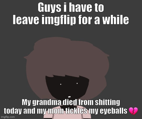 Qhar ben | Guys i have to leave imgflip for a while; My grandma died from shitting today and my mom tickles my eyeballs 💔 | image tagged in qhar ben | made w/ Imgflip meme maker