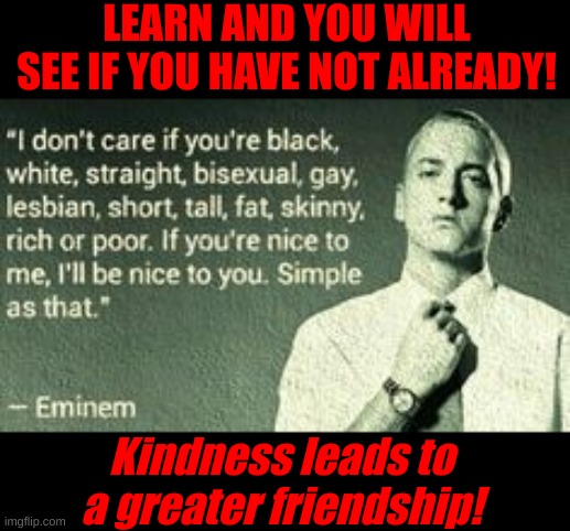 Treat all with kindness! | LEARN AND YOU WILL SEE IF YOU HAVE NOT ALREADY! Kindness leads to a greater friendship! | made w/ Imgflip meme maker