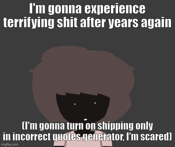 Qhar ben | I'm gonna experience terrifying shit after years again; (I'm gonna turn on shipping only in incorrect quotes generator, I'm scared) | image tagged in qhar ben | made w/ Imgflip meme maker