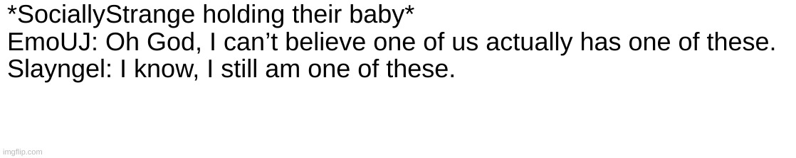 *SociallyStrange holding their baby*
EmoUJ: Oh God, I can’t believe one of us actually has one of these.
Slayngel: I know, I still am one of these. | made w/ Imgflip meme maker