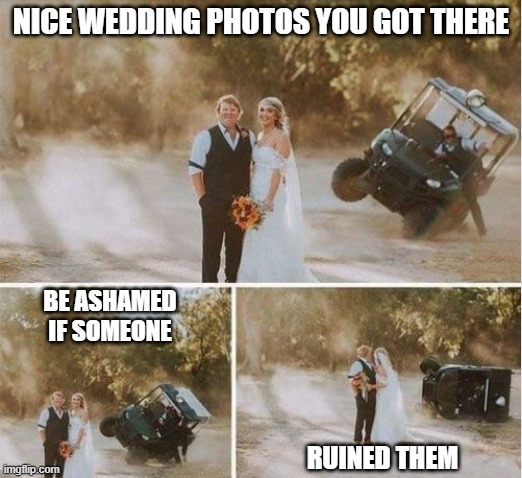 Wedding Photos | NICE WEDDING PHOTOS YOU GOT THERE; BE ASHAMED IF SOMEONE; RUINED THEM | image tagged in memes,funny | made w/ Imgflip meme maker
