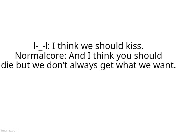 Fun fact me and l-_-l are literally the same person | l-_-l: I think we should kiss.
Normalcore: And I think you should die but we don’t always get what we want. | made w/ Imgflip meme maker