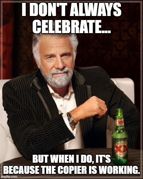 Copier Machines,Ugh | I DON'T ALWAYS CELEBRATE... BUT WHEN I DO, IT'S BECAUSE THE COPIER IS WORKING. | image tagged in memes,the most interesting man in the world | made w/ Imgflip meme maker