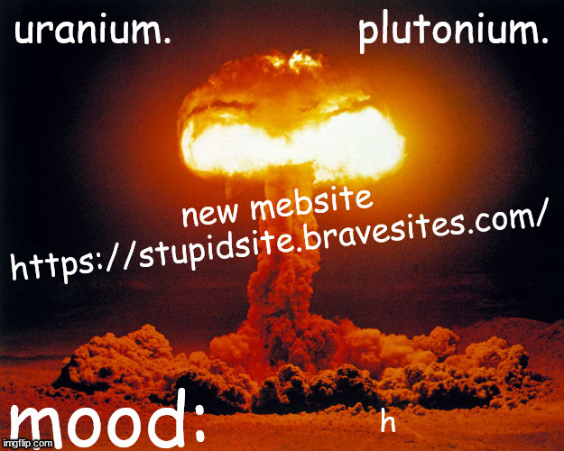 uranium and plutonium shared announcement temp | new mebsite
https://stupidsite.bravesites.com/; h | image tagged in uranium and plutonium shared announcement temp | made w/ Imgflip meme maker