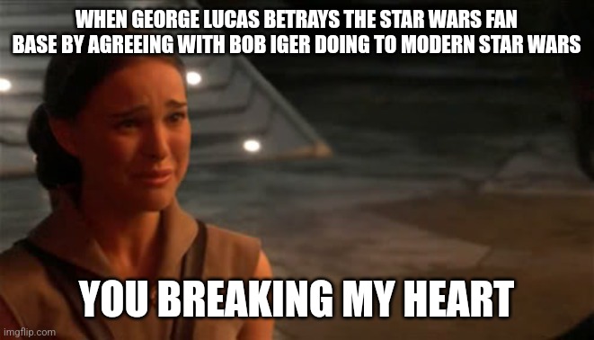 You're breaking my heart | WHEN GEORGE LUCAS BETRAYS THE STAR WARS FAN BASE BY AGREEING WITH BOB IGER DOING TO MODERN STAR WARS; YOU BREAKING MY HEART | image tagged in padme you're breaking my heart | made w/ Imgflip meme maker