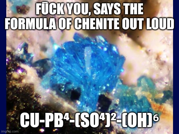No title | FŪCK YOU, SAYS THE FORMULA OF CHENITE OUT LOUD; CU-PB⁴-(SO⁴)²-(OH)⁶ | image tagged in memes,chemistry,chenite,mineral | made w/ Imgflip meme maker