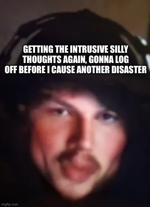 SigmOh | GETTING THE INTRUSIVE SILLY THOUGHTS AGAIN, GONNA LOG OFF BEFORE I CAUSE ANOTHER DISASTER | image tagged in sigmoh | made w/ Imgflip meme maker