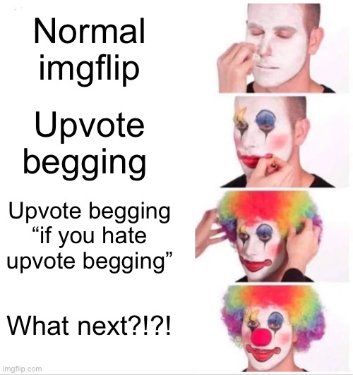 Reason: spam Additional information: Upvote begging | Normal imgflip; Upvote begging; Upvote begging “if you hate upvote begging”; What next?!?! | image tagged in memes,clown applying makeup,upvotes,annoying,why,please stop | made w/ Imgflip meme maker