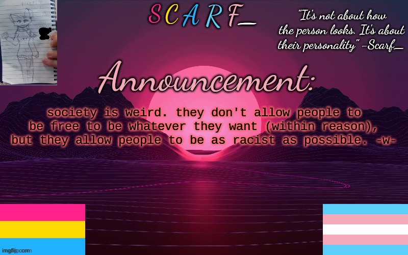 society is weird. they don't allow people to be free to be whatever they want (within reason), but they allow people to be as racist as possible. -w- | made w/ Imgflip meme maker