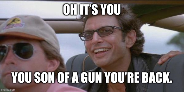 You did it. | OH IT’S YOU YOU SON OF A GUN YOU’RE BACK. | image tagged in you did it | made w/ Imgflip meme maker