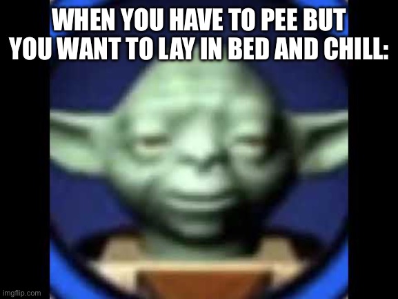 Lego Yoda | WHEN YOU HAVE TO PEE BUT YOU WANT TO LAY IN BED AND CHILL: | image tagged in lego yoda | made w/ Imgflip meme maker